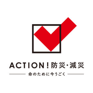 ACTION！防災・減災 ― 命のために今うごく ―